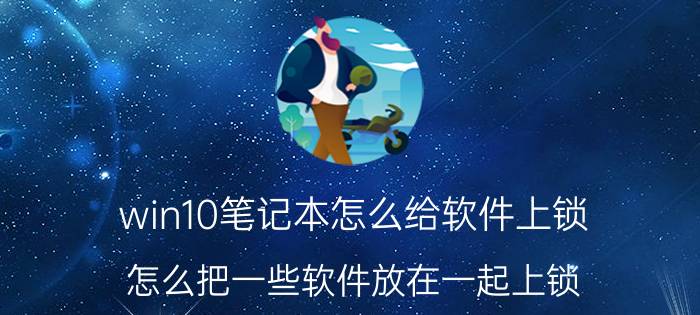 win10笔记本怎么给软件上锁 怎么把一些软件放在一起上锁？